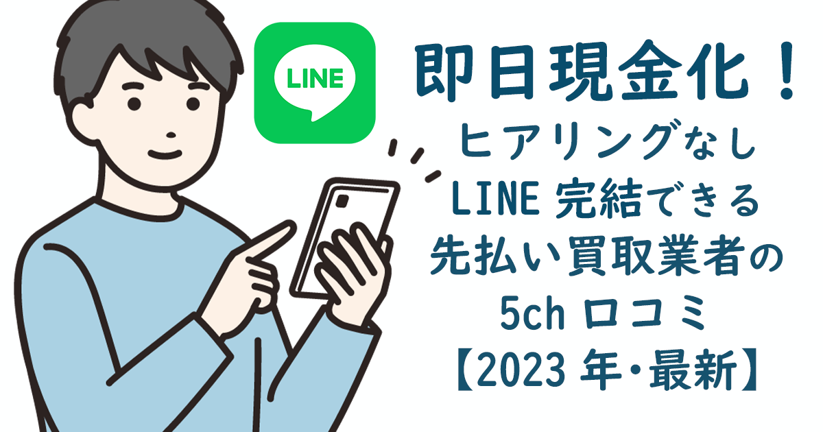 即日現金化！ヒアリングなし、LINE完結できる先払い買取業者の5ch口コミ【2023年・最新】